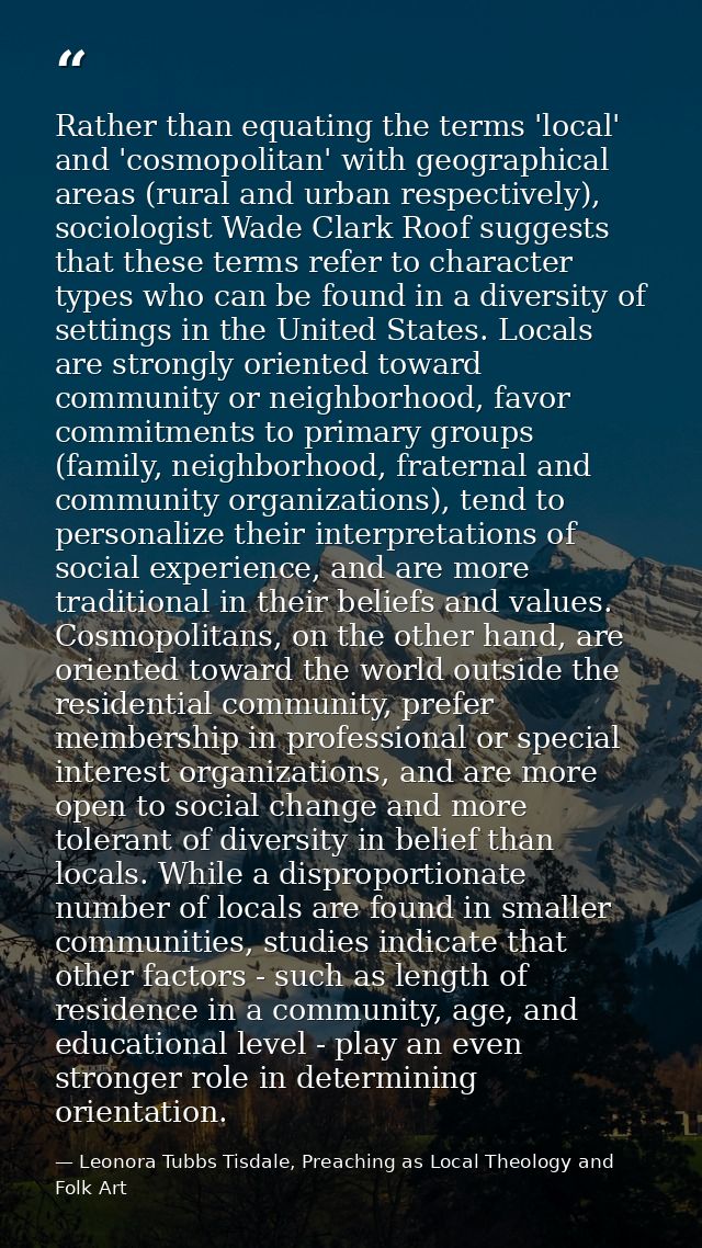 Rather than equating the terms 'local' and 'cosmopolitan' with geographical areas (rural and urban respectively), sociol — Leonora Tubbs Tisdale, Preaching as Local Theology and Folk Art