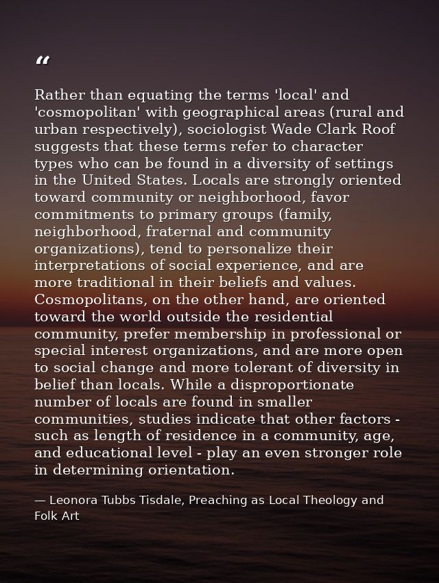 Rather than equating the terms 'local' and 'cosmopolitan' with geographical areas (rural and urban respectively), sociol — Leonora Tubbs Tisdale, Preaching as Local Theology and Folk Art