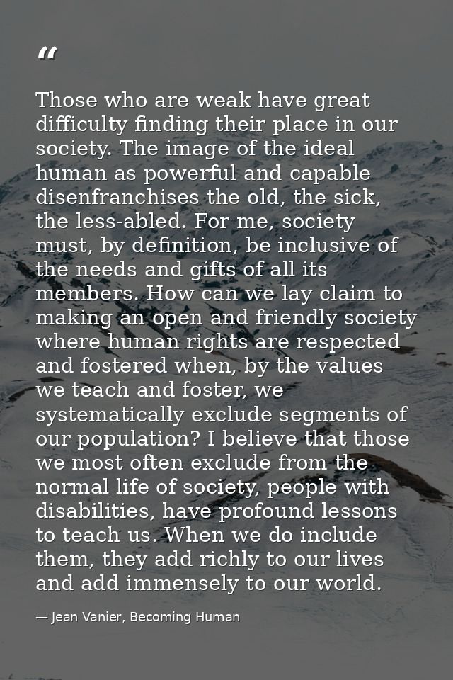 Those who are weak have great difficulty finding their place in our society. The image of the ideal human as powerful an — Jean Vanier, Becoming Human