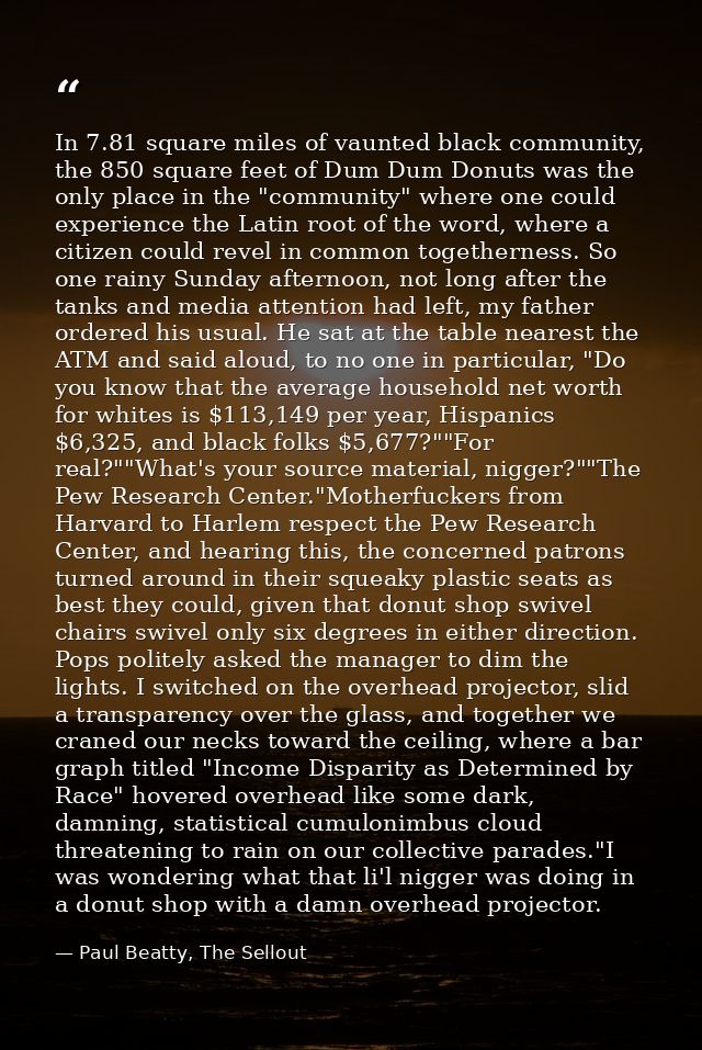 In 7.81 square miles of vaunted black community, the 850 square feet of Dum Dum Donuts was the only place in the "commun — Paul Beatty, The Sellout