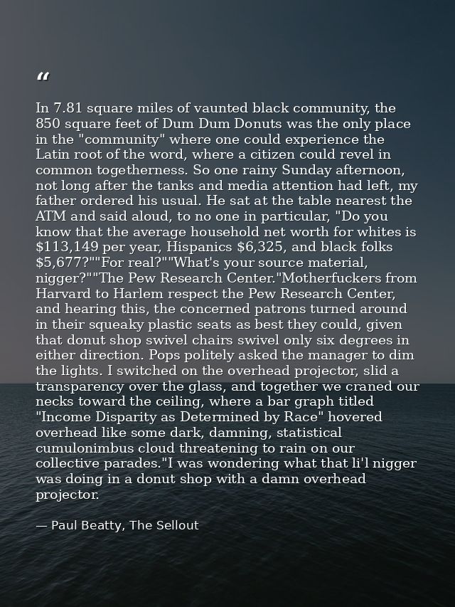 In 7.81 square miles of vaunted black community, the 850 square feet of Dum Dum Donuts was the only place in the "commun — Paul Beatty, The Sellout