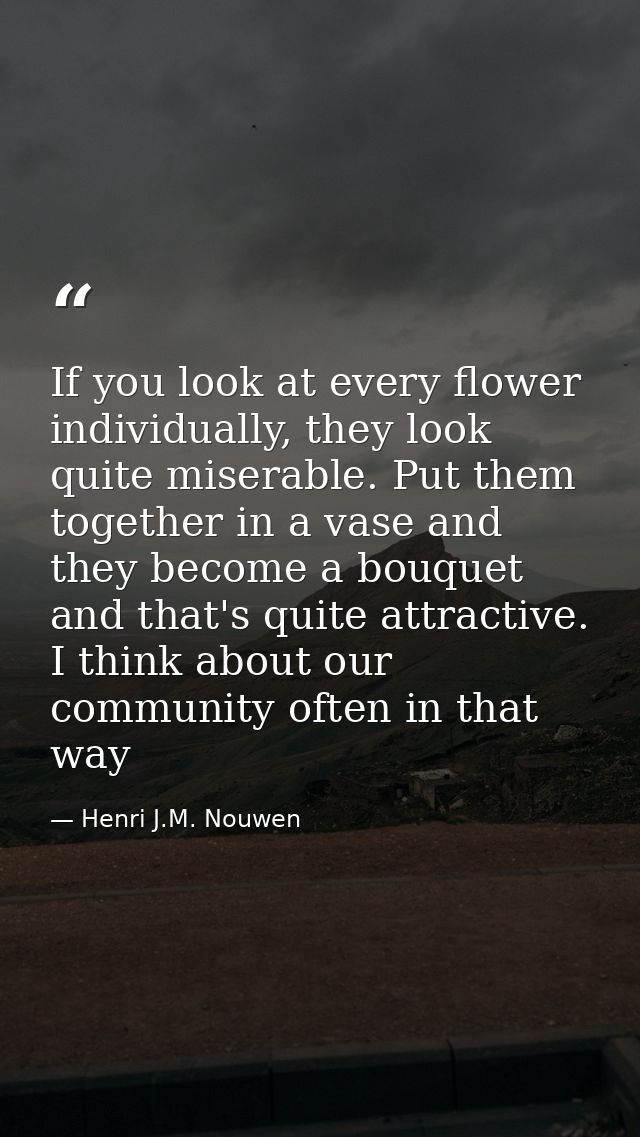 If you look at every flower individually, they look quite miserable. Put them together in a vase and they become a bouqu — Henri J.M. Nouwen