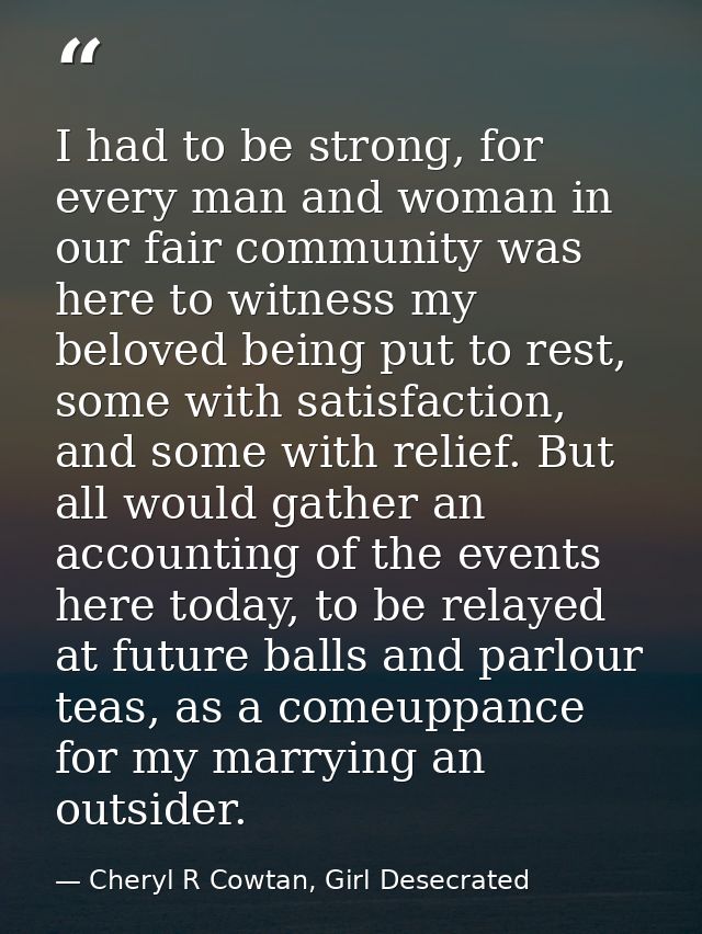 I had to be strong, for every man and woman in our fair community was here to witness my beloved being put to rest, some — Cheryl R Cowtan, Girl Desecrated