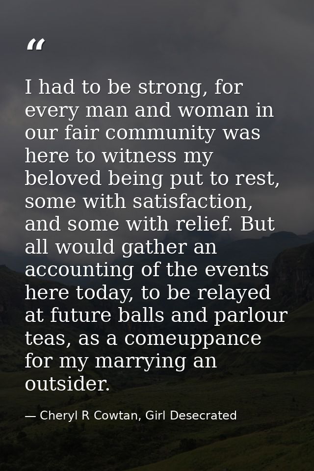 I had to be strong, for every man and woman in our fair community was here to witness my beloved being put to rest, some — Cheryl R Cowtan, Girl Desecrated
