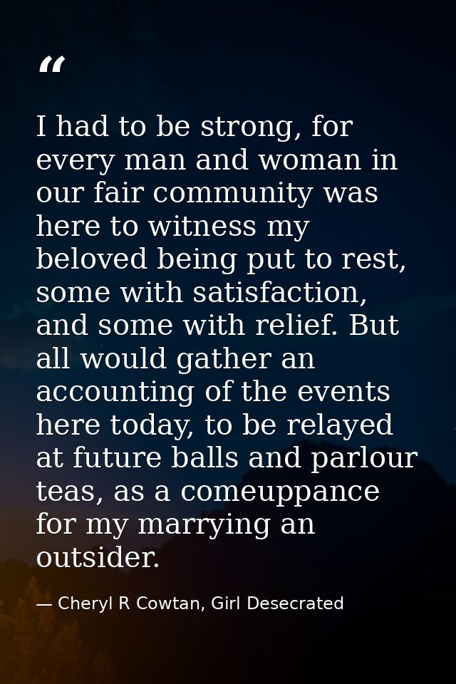 I had to be strong, for every man and woman in our fair community was here to witness my beloved being put to rest, some — Cheryl R Cowtan, Girl Desecrated
