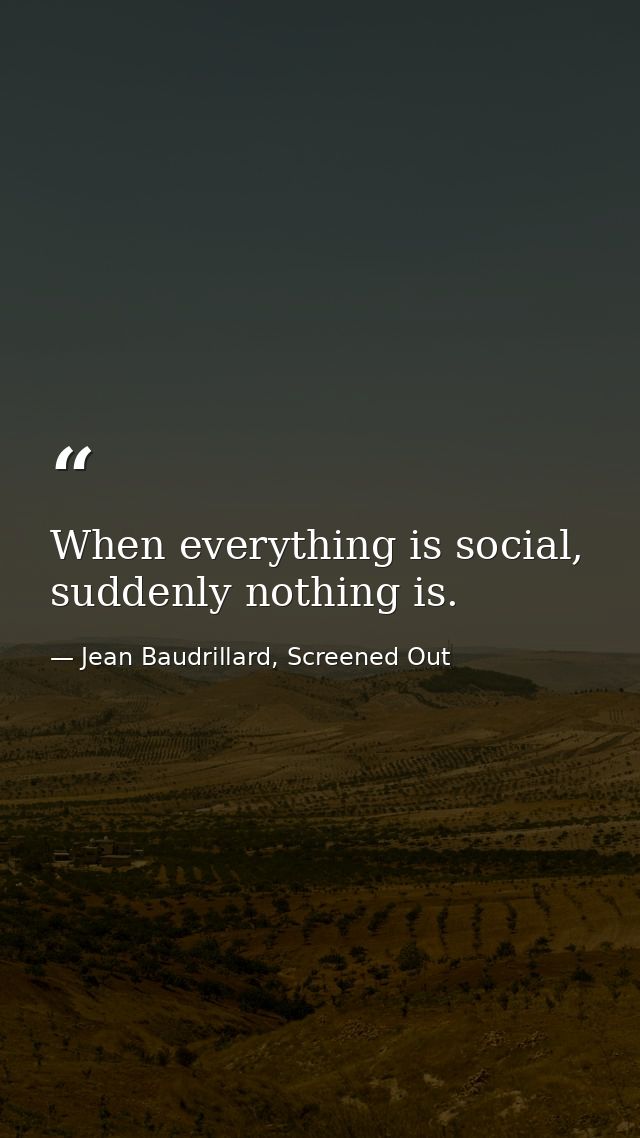 When everything is social, suddenly nothing is. — Jean Baudrillard, Screened Out