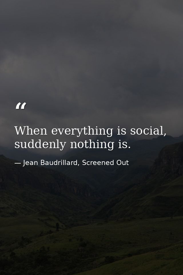 When everything is social, suddenly nothing is. — Jean Baudrillard, Screened Out