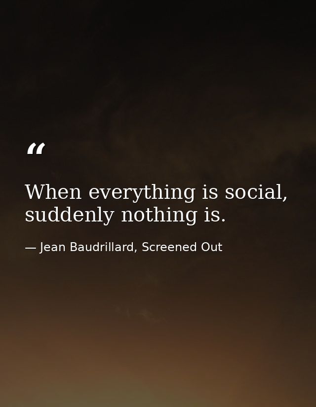 When everything is social, suddenly nothing is. — Jean Baudrillard, Screened Out