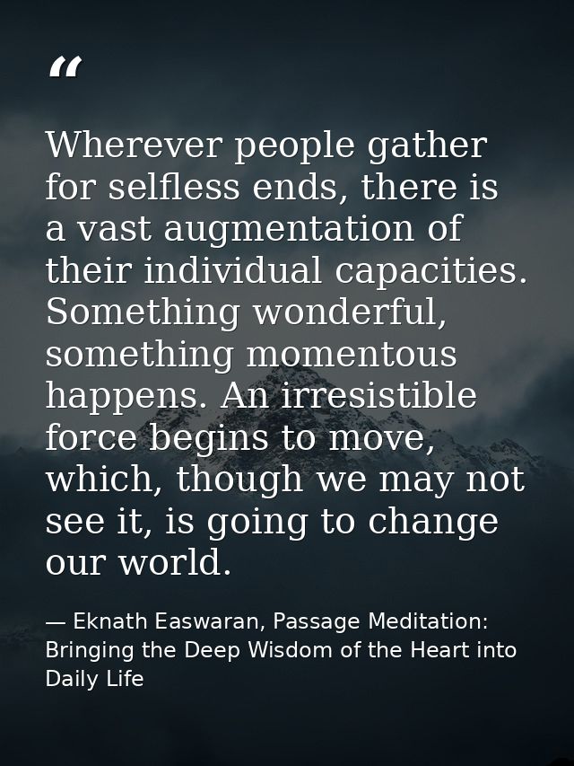 Wherever people gather for selfless ends, there is a vast augmentation of their individual capacities. Something wonderf — Eknath Easwaran, Passage Meditation: Bringing the Deep Wisdom of the Heart into Daily Life