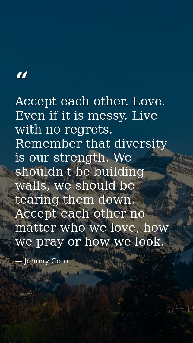 Accept each other. Love. Even if it is messy. Live with no regrets. Remember that diversity is our strength. We shouldn' — Johnny Corn