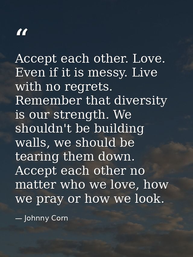 Accept each other. Love. Even if it is messy. Live with no regrets. Remember that diversity is our strength. We shouldn' — Johnny Corn