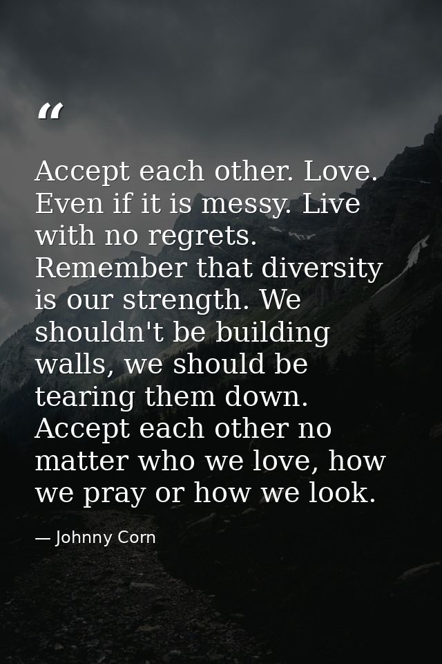 Accept each other. Love. Even if it is messy. Live with no regrets. Remember that diversity is our strength. We shouldn' — Johnny Corn