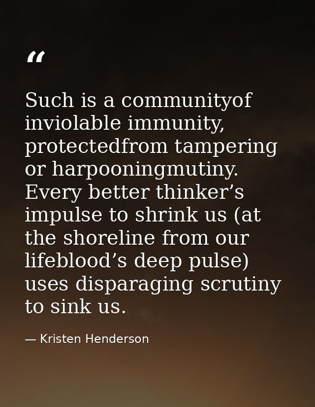 Such is a communityof inviolable immunity, protectedfrom tampering or harpooningmutiny. Every better thinker’s impulse t — Kristen Henderson