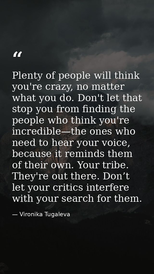 Plenty of people will think you're crazy, no matter what you do. Don't let that stop you from finding the people who thi — Vironika Tugaleva