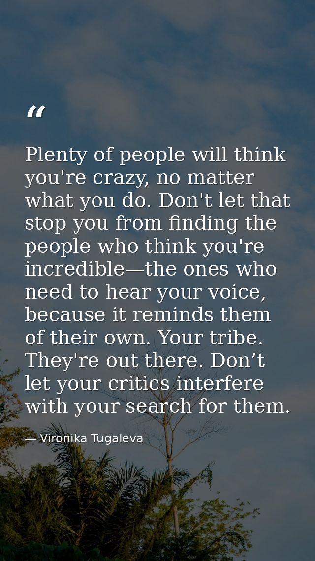 Plenty of people will think you're crazy, no matter what you do. Don't let that stop you from finding the people who thi — Vironika Tugaleva