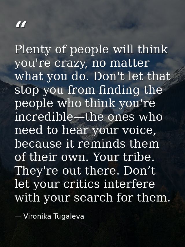 Plenty of people will think you're crazy, no matter what you do. Don't let that stop you from finding the people who thi — Vironika Tugaleva