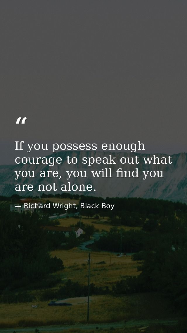 If you possess enough courage to speak out what you are, you will find you are not alone. — Richard Wright, Black Boy