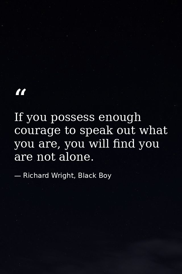 If you possess enough courage to speak out what you are, you will find you are not alone. — Richard Wright, Black Boy