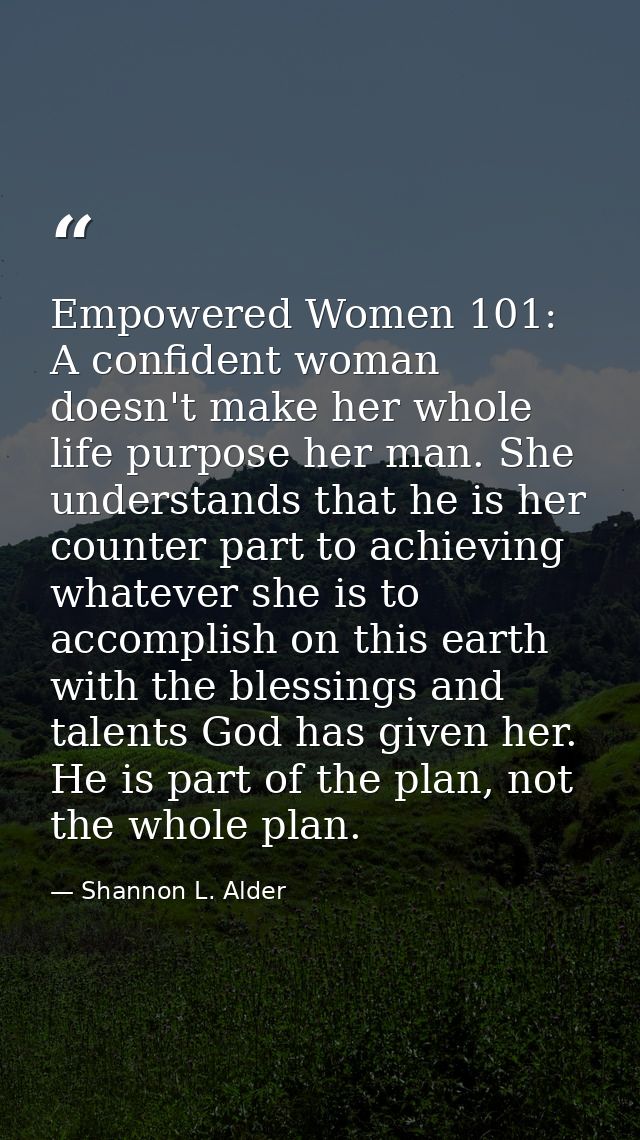 Empowered Women 101: A confident woman doesn't make her whole life purpose her man. She understands that he is her count — Shannon L. Alder