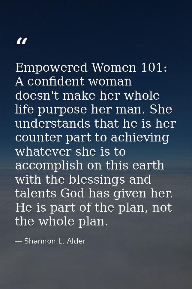 Empowered Women 101: A confident woman doesn't make her whole life purpose her man. She understands that he is her count — Shannon L. Alder