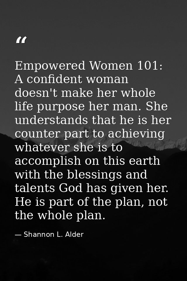Empowered Women 101: A confident woman doesn't make her whole life purpose her man. She understands that he is her count — Shannon L. Alder