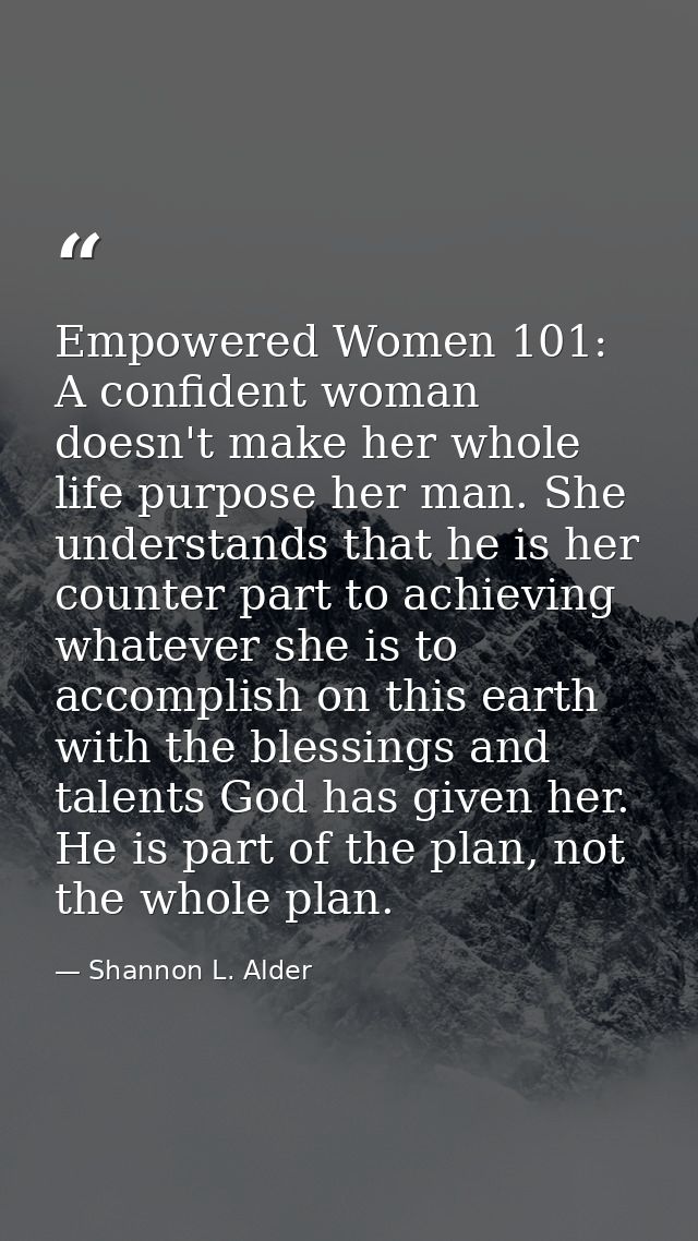 Empowered Women 101: A confident woman doesn't make her whole life purpose her man. She understands that he is her count — Shannon L. Alder