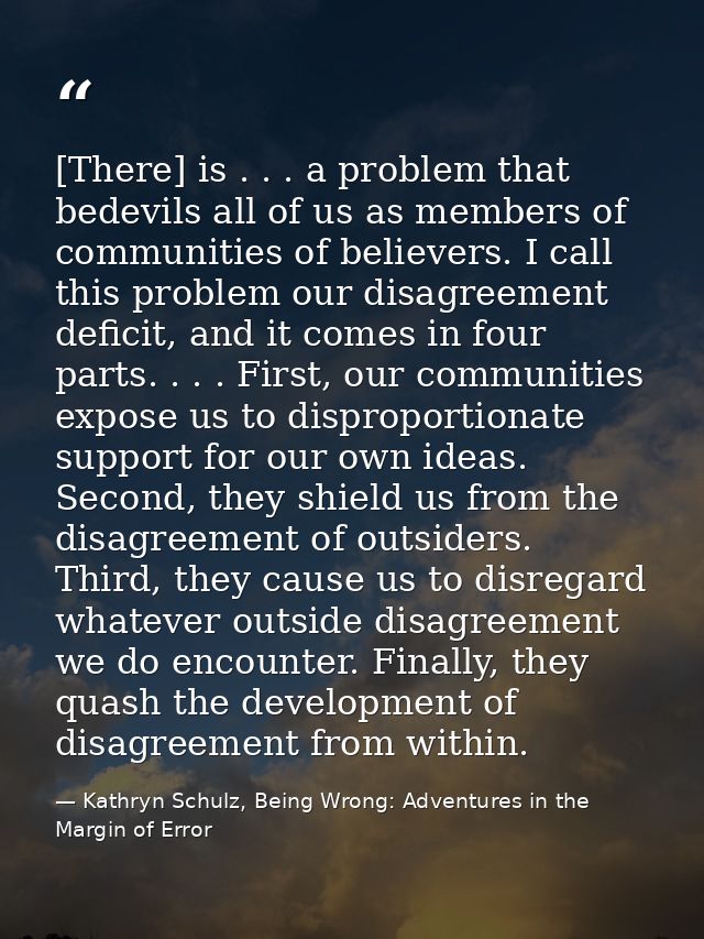 [There] is . . . a problem that bedevils all of us as members of communities of believers. I call this problem our disag — Kathryn Schulz, Being Wrong: Adventures in the Margin of Error
