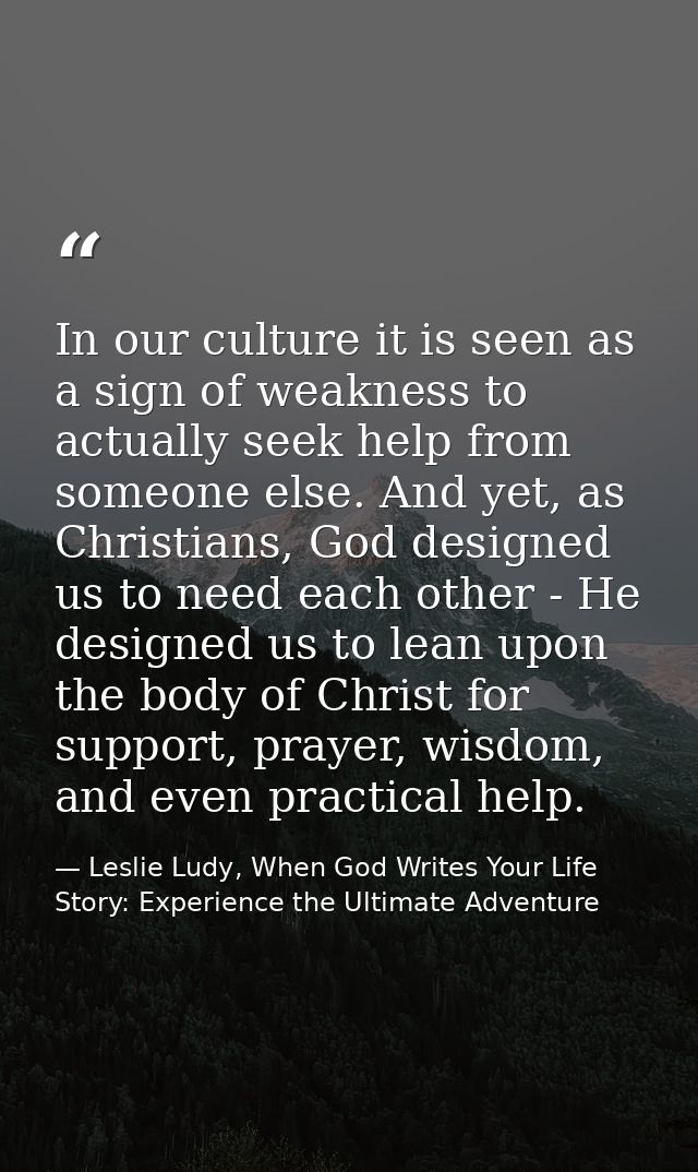 In our culture it is seen as a sign of weakness to actually seek help from someone else. And yet, as Christians, God des — Leslie Ludy, When God Writes Your Life Story: Experience the Ultimate Adventure