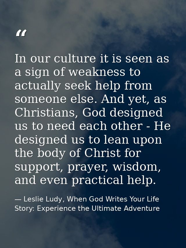 In our culture it is seen as a sign of weakness to actually seek help from someone else. And yet, as Christians, God des — Leslie Ludy, When God Writes Your Life Story: Experience the Ultimate Adventure