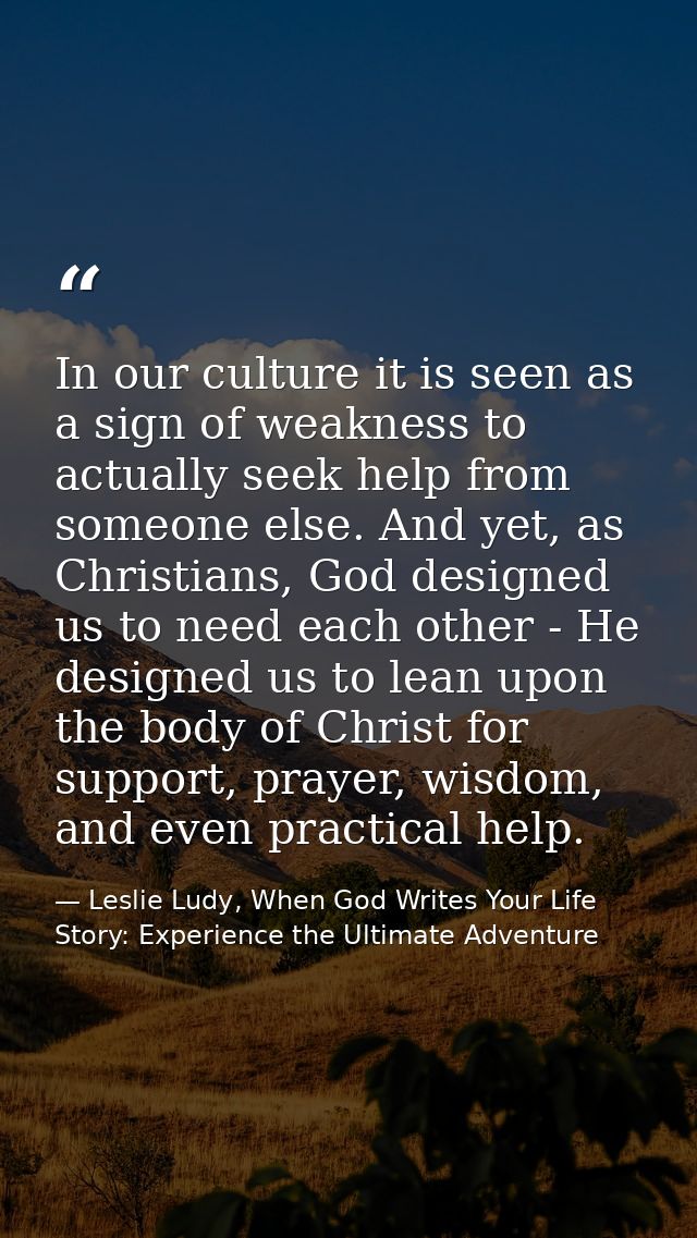 In our culture it is seen as a sign of weakness to actually seek help from someone else. And yet, as Christians, God des — Leslie Ludy, When God Writes Your Life Story: Experience the Ultimate Adventure