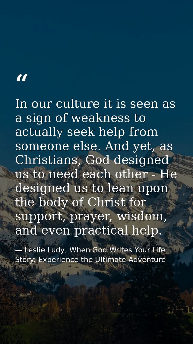 In our culture it is seen as a sign of weakness to actually seek help from someone else. And yet, as Christians, God des — Leslie Ludy, When God Writes Your Life Story: Experience the Ultimate Adventure