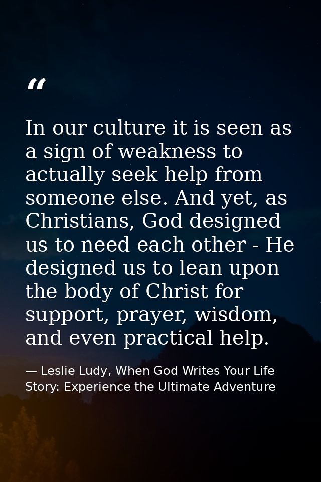 In our culture it is seen as a sign of weakness to actually seek help from someone else. And yet, as Christians, God des — Leslie Ludy, When God Writes Your Life Story: Experience the Ultimate Adventure