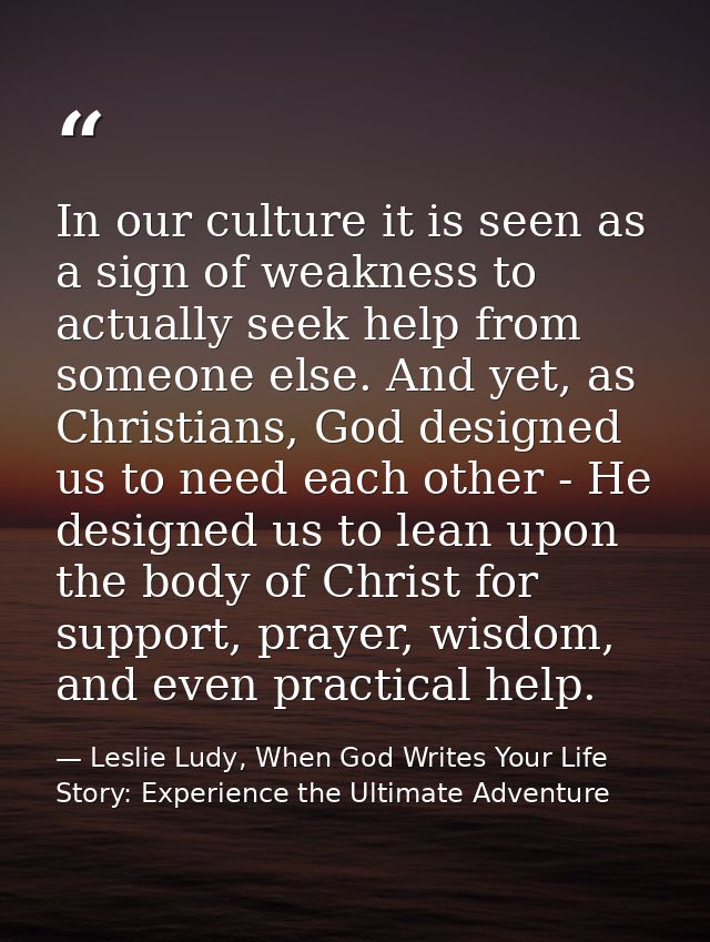 In our culture it is seen as a sign of weakness to actually seek help from someone else. And yet, as Christians, God des — Leslie Ludy, When God Writes Your Life Story: Experience the Ultimate Adventure