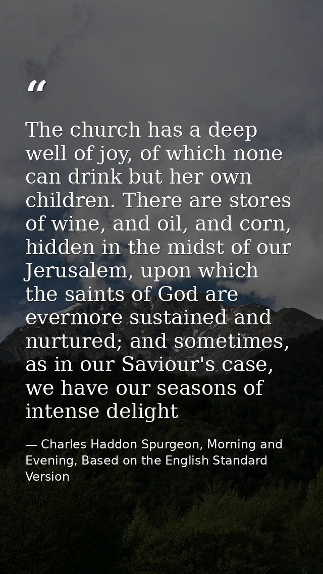 The church has a deep well of joy, of which none can drink but her own children. There are stores of wine, and oil, and  — Charles Haddon Spurgeon, Morning and Evening, Based on the English Standard Version
