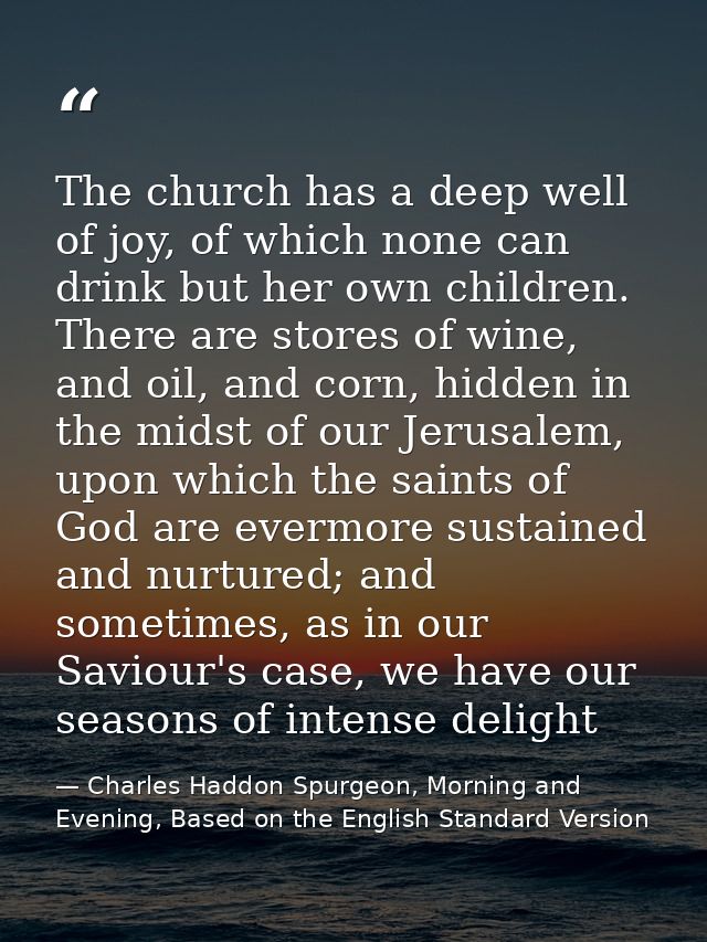 The church has a deep well of joy, of which none can drink but her own children. There are stores of wine, and oil, and  — Charles Haddon Spurgeon, Morning and Evening, Based on the English Standard Version