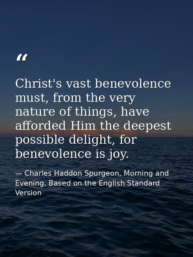 Christ's vast benevolence must, from the very nature of things, have afforded Him the deepest possible delight, for bene — Charles Haddon Spurgeon, Morning and Evening, Based on the English Standard Version