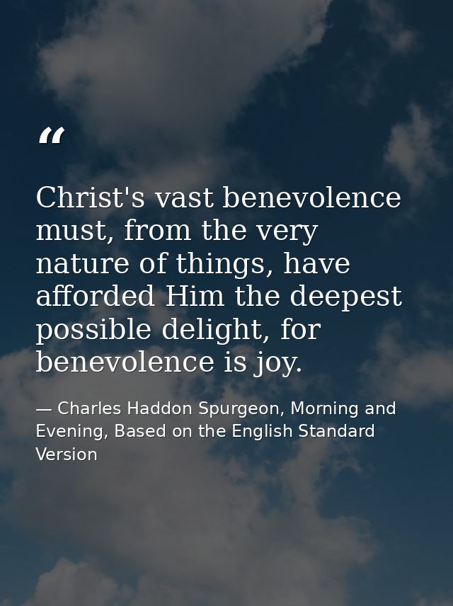 Christ's vast benevolence must, from the very nature of things, have afforded Him the deepest possible delight, for bene — Charles Haddon Spurgeon, Morning and Evening, Based on the English Standard Version
