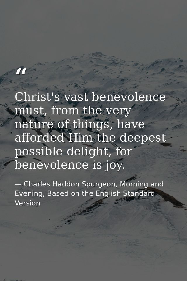 Christ's vast benevolence must, from the very nature of things, have afforded Him the deepest possible delight, for bene — Charles Haddon Spurgeon, Morning and Evening, Based on the English Standard Version