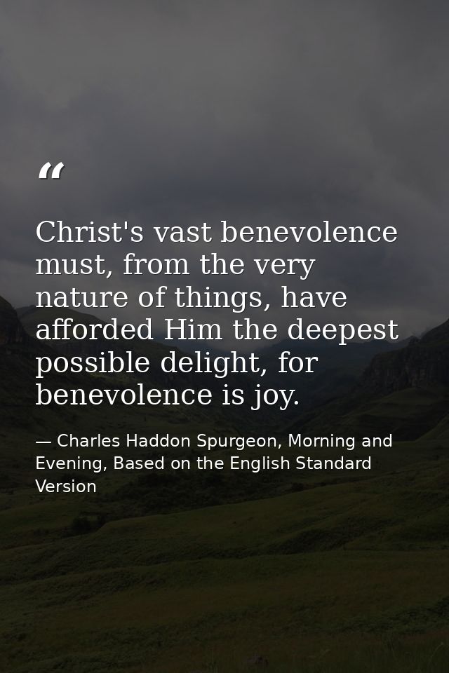 Christ's vast benevolence must, from the very nature of things, have afforded Him the deepest possible delight, for bene — Charles Haddon Spurgeon, Morning and Evening, Based on the English Standard Version