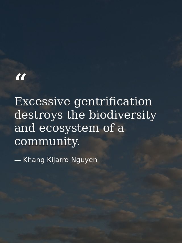 Excessive gentrification destroys the biodiversity and ecosystem of a community. — Khang Kijarro Nguyen