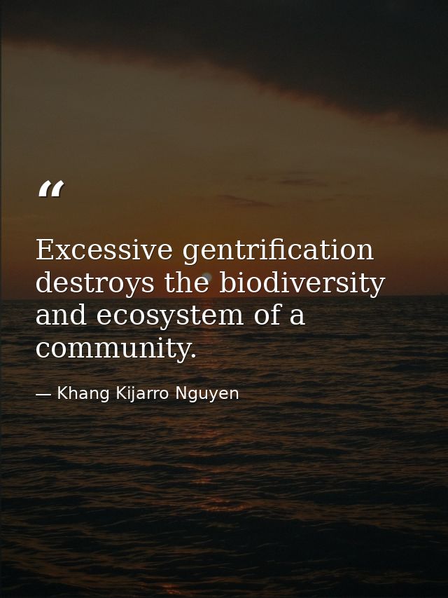 Excessive gentrification destroys the biodiversity and ecosystem of a community. — Khang Kijarro Nguyen