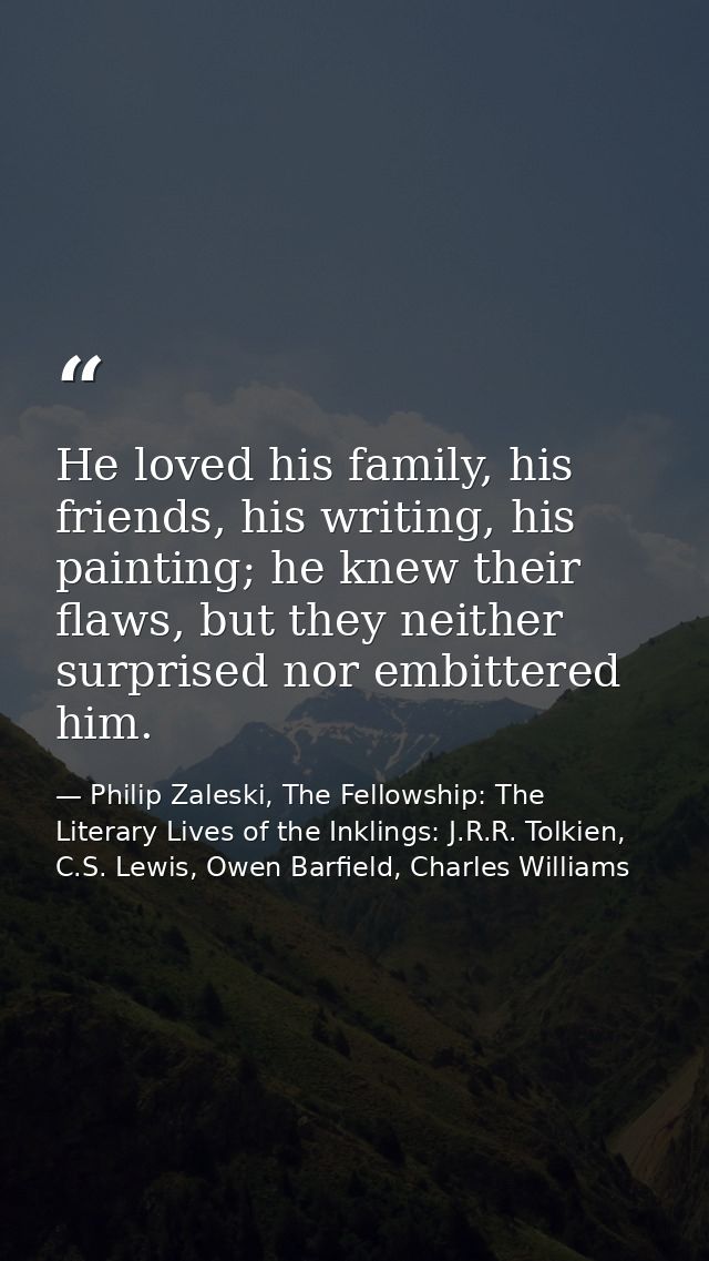 He loved his family, his friends, his writing, his painting; he knew their flaws, but they neither surprised nor embitte — Philip Zaleski, The Fellowship: The Literary Lives of the Inklings: J.R.R. Tolkien, C.S. Lewis, Owen Barfield, Charles Williams