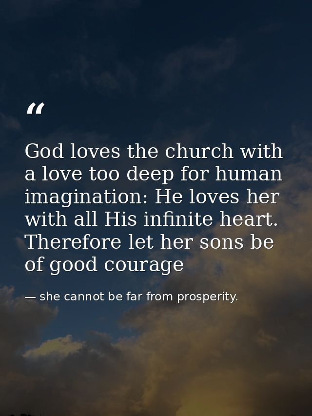 God loves the church with a love too deep for human imagination: He loves her with all His infinite heart. Therefore let — she cannot be far from prosperity.