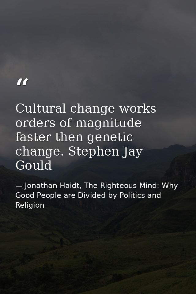 Cultural change works orders of magnitude faster then genetic change. Stephen Jay Gould — Jonathan Haidt, The Righteous Mind: Why Good People are Divided by Politics and Religion