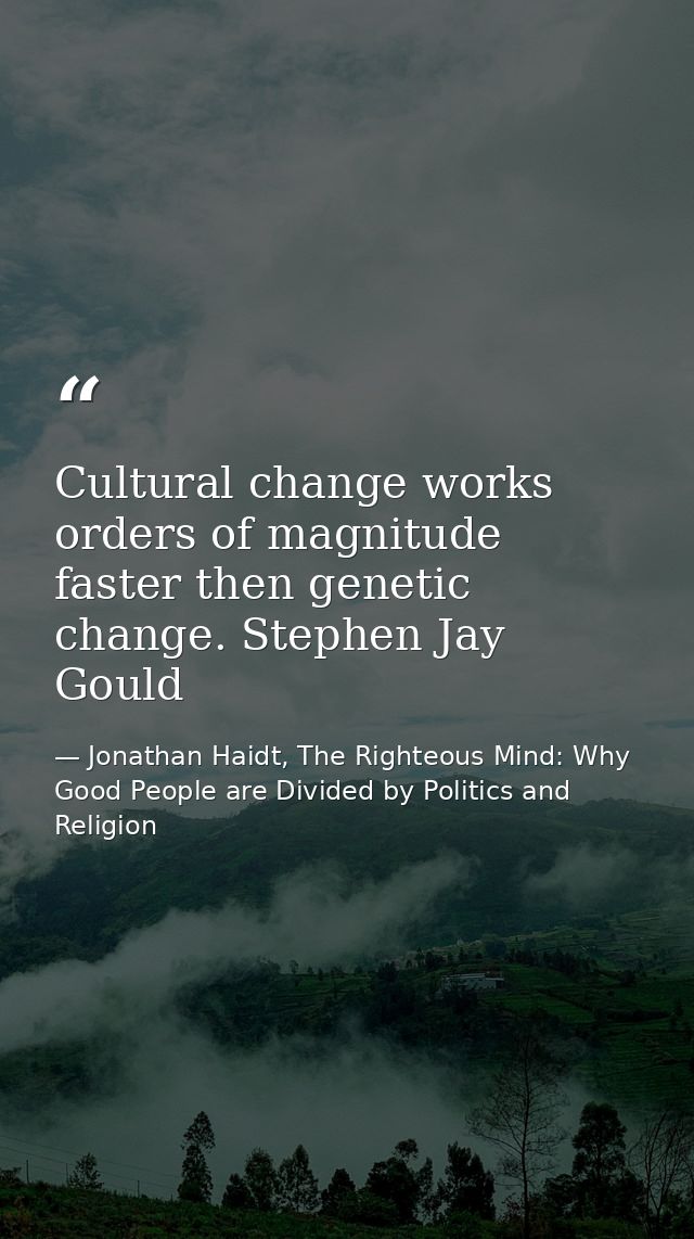Cultural change works orders of magnitude faster then genetic change. Stephen Jay Gould — Jonathan Haidt, The Righteous Mind: Why Good People are Divided by Politics and Religion
