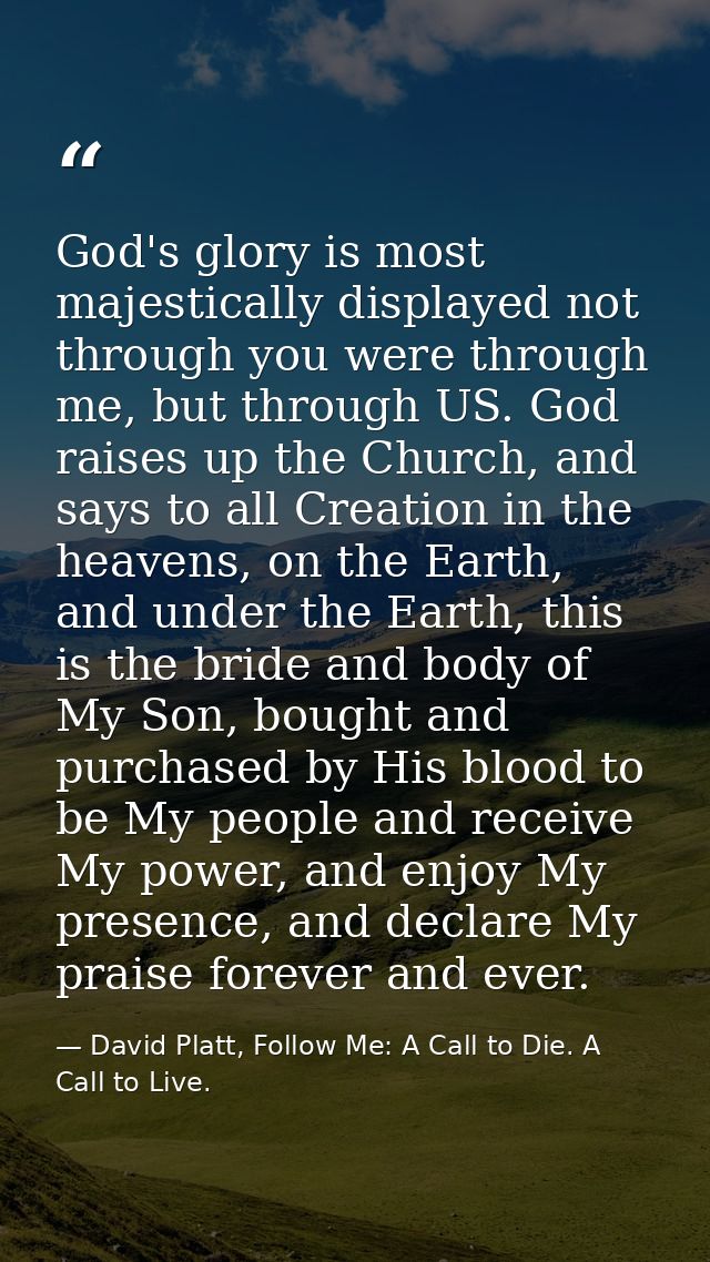 God's glory is most majestically displayed not through you were through me, but through US. God raises up the Church, an — David Platt, Follow Me: A Call to Die. A Call to Live.