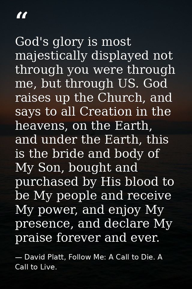 God's glory is most majestically displayed not through you were through me, but through US. God raises up the Church, an — David Platt, Follow Me: A Call to Die. A Call to Live.