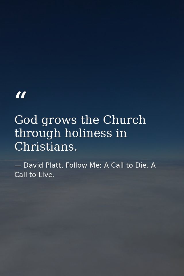 God grows the Church through holiness in Christians. — David Platt, Follow Me: A Call to Die. A Call to Live.