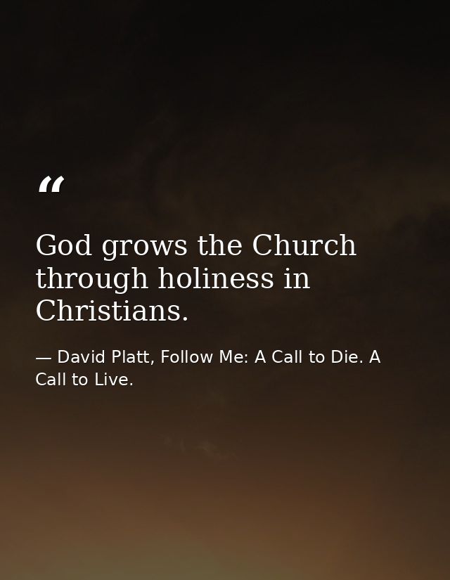 God grows the Church through holiness in Christians. — David Platt, Follow Me: A Call to Die. A Call to Live.