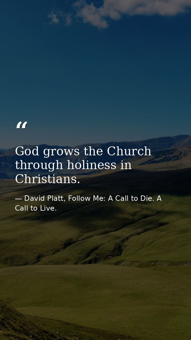God grows the Church through holiness in Christians. — David Platt, Follow Me: A Call to Die. A Call to Live.